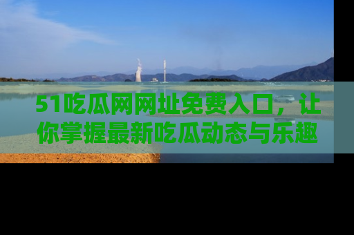 51吃瓜网网址免费入口，让你掌握最新吃瓜动态与乐趣！