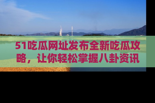 51吃瓜网址发布全新吃瓜攻略，让你轻松掌握八卦资讯！