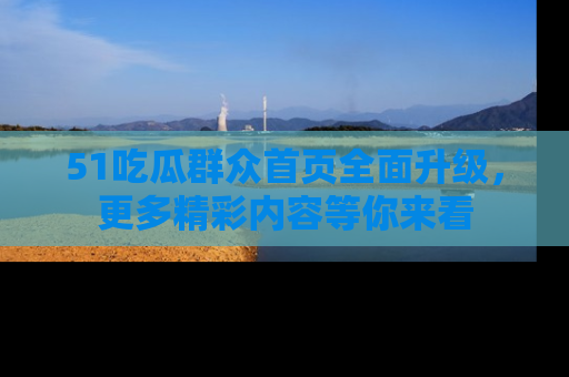 51吃瓜群众首页全面升级，更多精彩内容等你来看