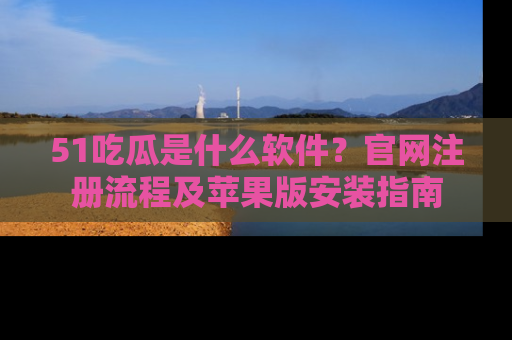 51吃瓜是什么软件？官网注册流程及苹果版安装指南