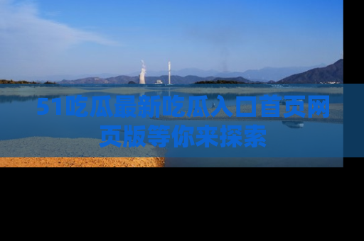 51吃瓜最新吃瓜入口首页网页版等你来探索