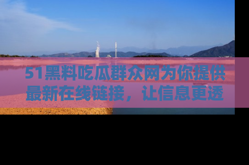 51黑料吃瓜群众网为你提供最新在线链接，让信息更透明