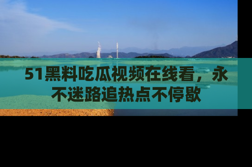 51黑料吃瓜视频在线看,永不迷路追热点不停歇