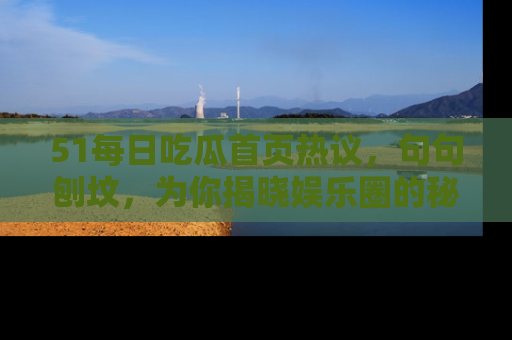 51每日吃瓜首页热议,句句刨坟,为你揭晓娱乐圈的秘密!
