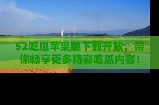 52吃瓜苹果版下载开放,带你畅享更多精彩吃瓜内容!