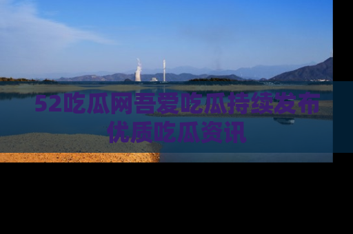 52吃瓜网吾爱吃瓜持续发布优质吃瓜资讯