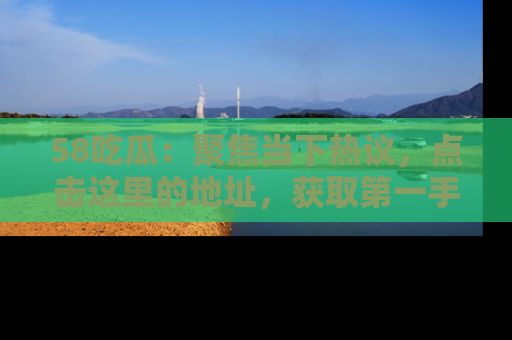58吃瓜：聚焦当下热议，点击这里的地址，获取第一手的八卦信息！