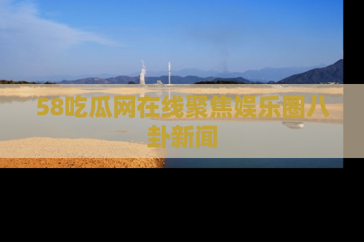 58吃瓜网在线聚焦娱乐圈八卦新闻