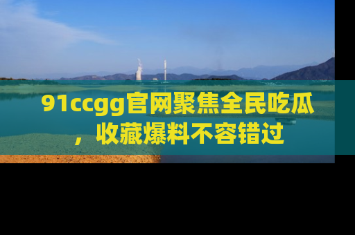 91ccgg官网聚焦全民吃瓜，收藏爆料不容错过