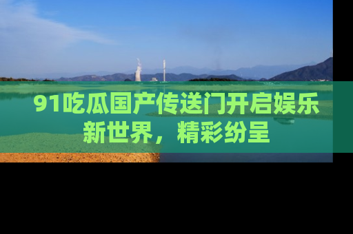 91吃瓜国产传送门开启娱乐新世界,精彩纷呈