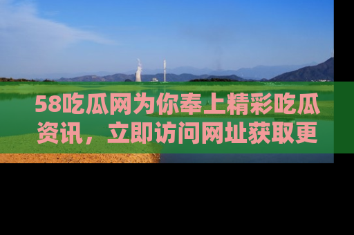 58吃瓜网为你奉上精彩吃瓜资讯，立即访问网址获取更多内容！