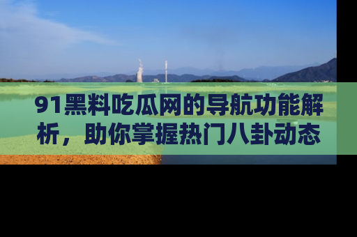 91黑料吃瓜网的导航功能解析,助你掌握热门八卦动态