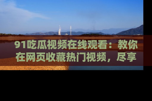91吃瓜视频在线观看:教你在网页收藏热门视频,尽享吃瓜乐趣!