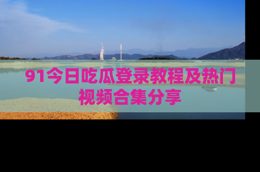 91今日吃瓜登录教程及热门视频合集分享