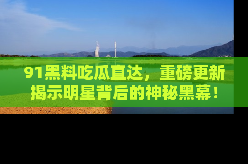 91黑料吃瓜直达,重磅更新揭示明星背后的神秘黑幕!