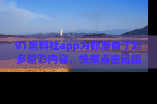 91黑料社app为你准备了超多精彩内容,快来点击链接一起探秘吧!
