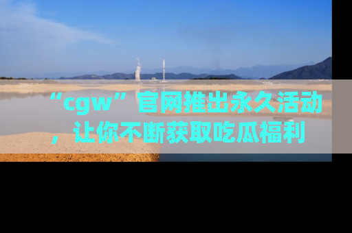“cgw”官网推出永久活动，让你不断获取吃瓜福利