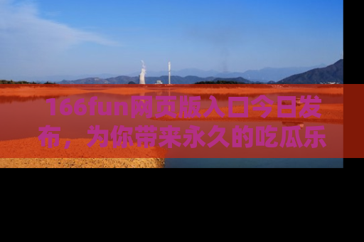 166fun网页版入口今日发布,为你带来永久的吃瓜乐趣与惊喜!