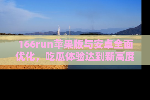 166run苹果版与安卓全面优化,吃瓜体验达到新高度!