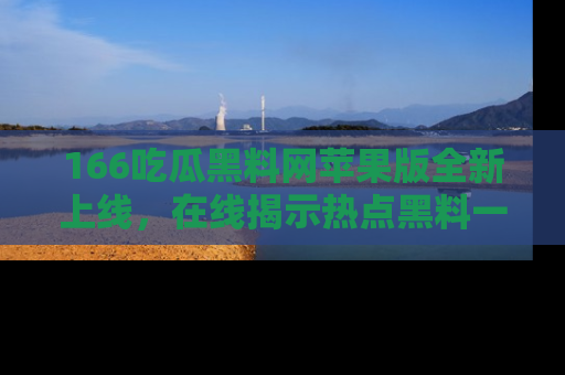 166吃瓜黑料网苹果版全新上线,在线揭示热点黑料一手掌握!