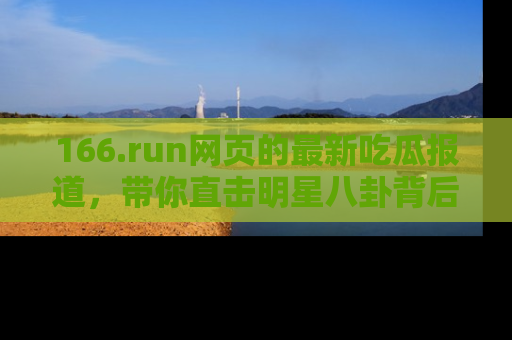 166.run网页的最新吃瓜报道,带你直击明星八卦背后的真相!