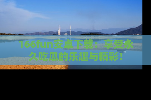 166fun安卓下载:享受永久吃瓜的乐趣与精彩!