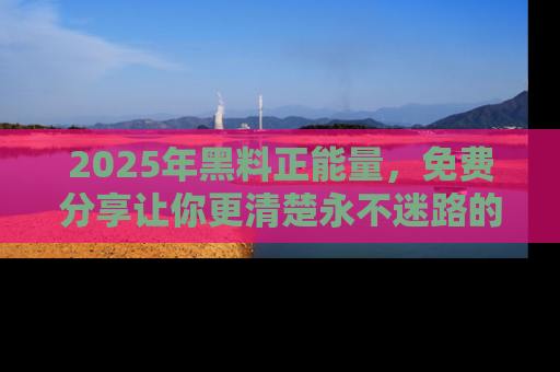 2025年黑料正能量,免费分享让你更清楚永不迷路的真相!