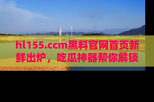 hl155.ccm黑料官网首页新鲜出炉，吃瓜神器帮你解锁那些鲜为人知的内幕！