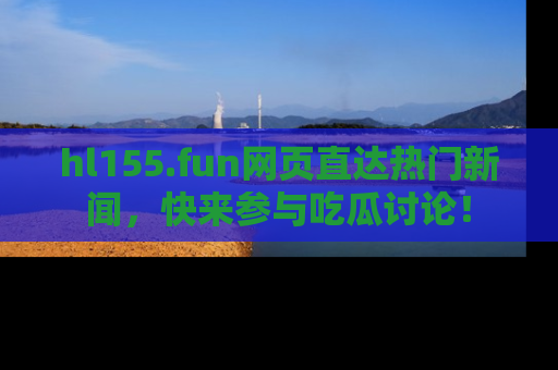 hl155.fun网页直达热门新闻，快来参与吃瓜讨论！