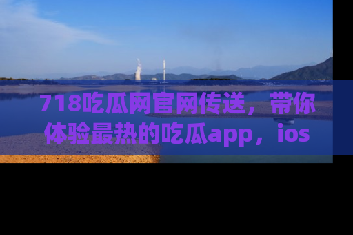 718吃瓜网官网传送,带你体验最热的吃瓜app,ios用户必备哦!