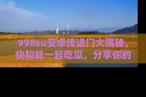 998su安卓传送门大揭秘,快和我一起吃瓜,分享你的发现!