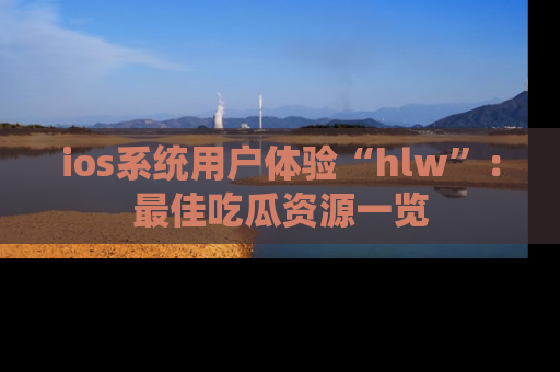ios系统用户体验“hlw”：最佳吃瓜资源一览