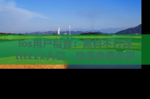 ios用户福音:黑料不打烊tttzzz入口,快来免费获取最新娱乐黑料!