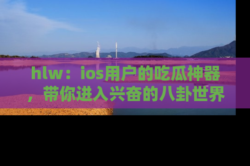 hlw：ios用户的吃瓜神器，带你进入兴奋的八卦世界！