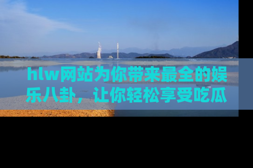 hlw网站为你带来最全的娱乐八卦，让你轻松享受吃瓜时光