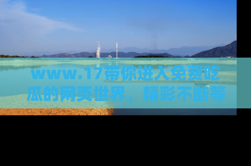 www.17带你进入免费吃瓜的网页世界,精彩不断等着你!