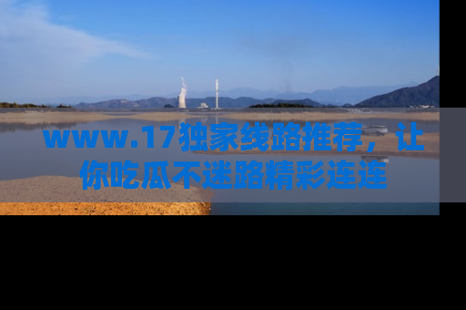 www.17独家线路推荐,让你吃瓜不迷路精彩连连