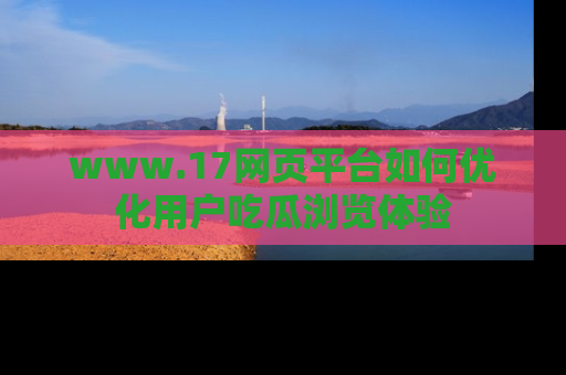 www.17网页平台如何优化用户吃瓜浏览体验