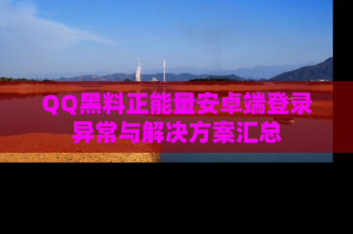 QQ黑料正能量安卓端登录异常与解决方案汇总