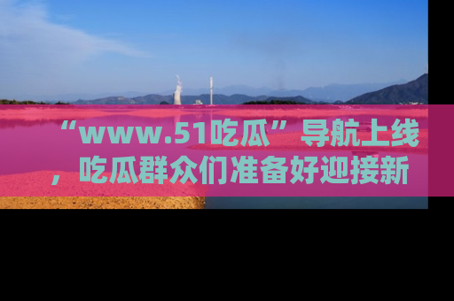 “www.51吃瓜”导航上线，吃瓜群众们准备好迎接新一波奇葩事件吗？