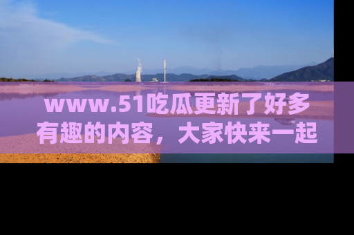 www.51吃瓜更新了好多有趣的内容,大家快来一起享受这波吃瓜热潮吧!