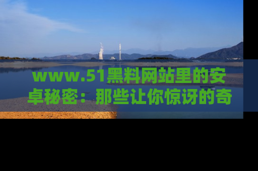 www.51黑料网站里的安卓秘密:那些让你惊讶的奇闻轶事盘点