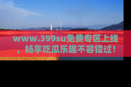 www.399su免费专区上线,畅享吃瓜乐趣不容错过!