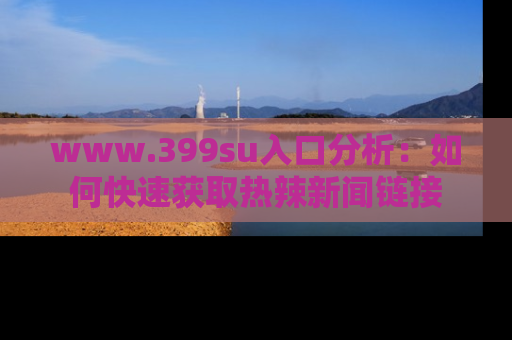 www.399su入口分析:如何快速获取热辣新闻链接