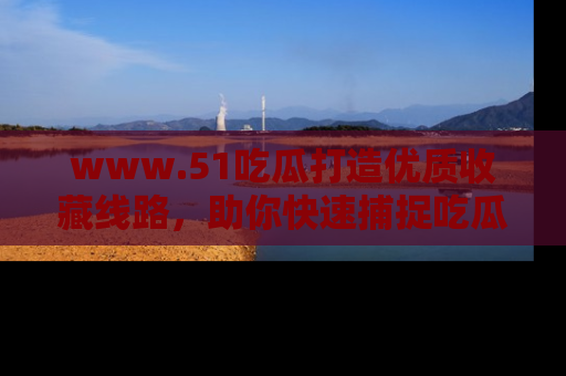 www.51吃瓜打造优质收藏线路,助你快速捕捉吃瓜热点