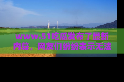 www.51吃瓜发布了最新内幕,网友们纷纷表示无法接受!