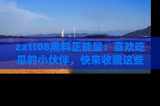 zztt08黑料正能量:喜欢吃瓜的小伙伴,快来收藏这些优质资源!