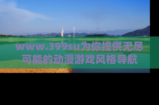 www.399su为你提供无尽可能的动漫游戏风格导航