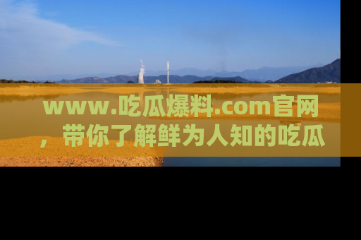 www.吃瓜爆料.com官网,带你了解鲜为人知的吃瓜故事与内幕!