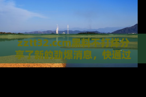 zztt32.ccm黑料不打烊分享了新的劲爆消息,快通过链接来围观吧!